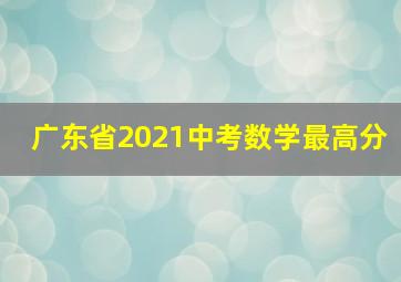 广东省2021中考数学最高分