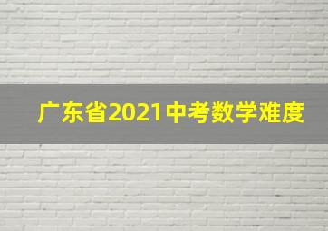 广东省2021中考数学难度