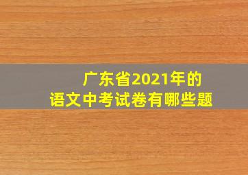 广东省2021年的语文中考试卷有哪些题