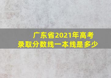 广东省2021年高考录取分数线一本线是多少