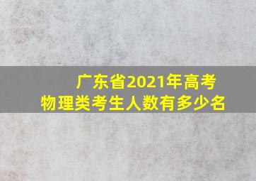 广东省2021年高考物理类考生人数有多少名