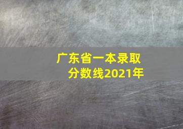 广东省一本录取分数线2021年