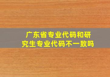 广东省专业代码和研究生专业代码不一致吗