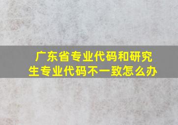 广东省专业代码和研究生专业代码不一致怎么办