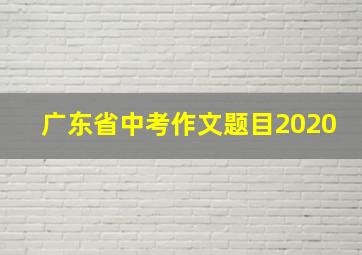 广东省中考作文题目2020