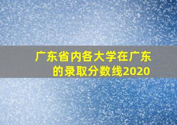 广东省内各大学在广东的录取分数线2020