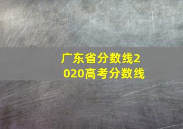 广东省分数线2020高考分数线