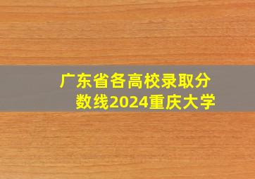 广东省各高校录取分数线2024重庆大学