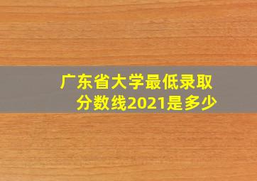 广东省大学最低录取分数线2021是多少