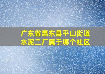 广东省惠东县平山街道水泥二厂属于哪个社区