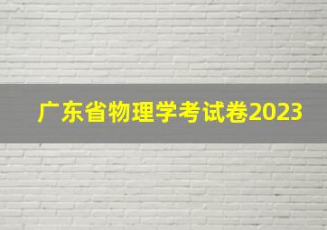 广东省物理学考试卷2023