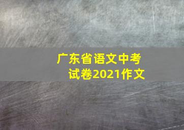 广东省语文中考试卷2021作文