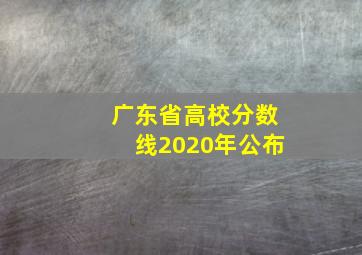 广东省高校分数线2020年公布