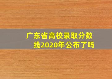 广东省高校录取分数线2020年公布了吗