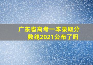 广东省高考一本录取分数线2021公布了吗