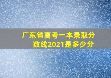 广东省高考一本录取分数线2021是多少分