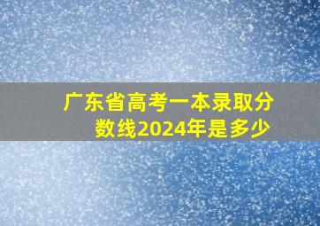 广东省高考一本录取分数线2024年是多少