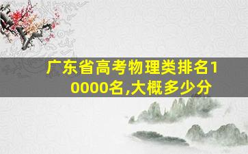 广东省高考物理类排名10000名,大概多少分