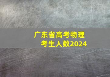 广东省高考物理考生人数2024