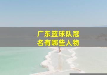 广东篮球队冠名有哪些人物