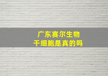 广东赛尔生物干细胞是真的吗