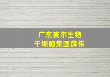 广东赛尔生物干细胞集团薛伟