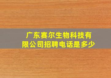 广东赛尔生物科技有限公司招聘电话是多少