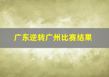 广东逆转广州比赛结果