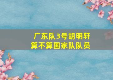 广东队3号胡明轩算不算国家队队员