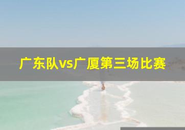 广东队vs广厦第三场比赛