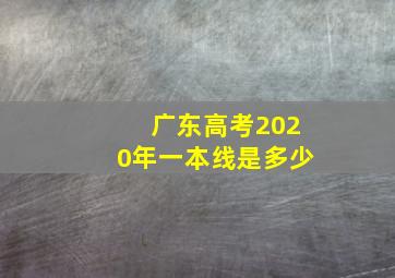 广东高考2020年一本线是多少