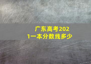 广东高考2021一本分数线多少