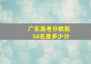 广东高考分数前50名是多少分