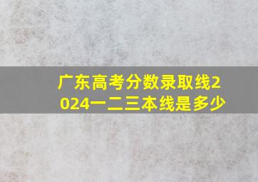 广东高考分数录取线2024一二三本线是多少