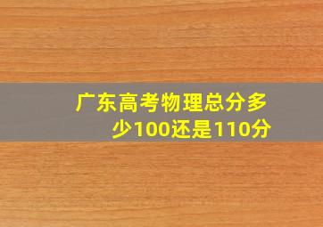 广东高考物理总分多少100还是110分