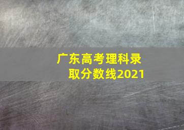 广东高考理科录取分数线2021