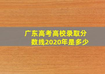 广东高考高校录取分数线2020年是多少