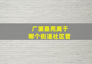 广厦嘉苑属于哪个街道社区管