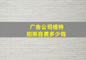 广告公司模特拍照自费多少钱