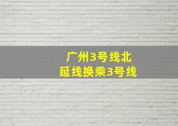 广州3号线北延线换乘3号线