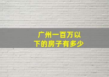 广州一百万以下的房子有多少