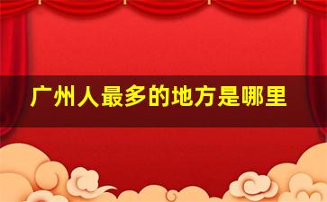 广州人最多的地方是哪里