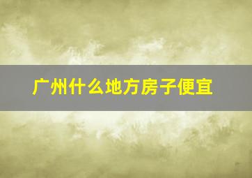 广州什么地方房子便宜