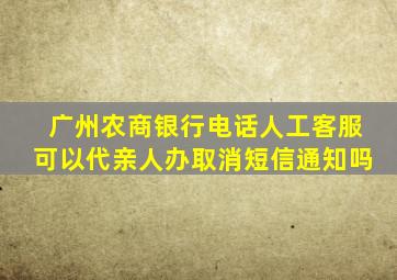 广州农商银行电话人工客服可以代亲人办取消短信通知吗