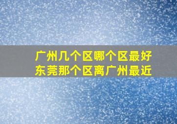 广州几个区哪个区最好东莞那个区离广州最近