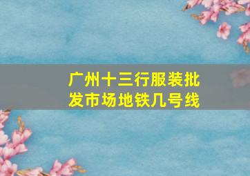 广州十三行服装批发市场地铁几号线