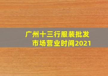 广州十三行服装批发市场营业时间2021