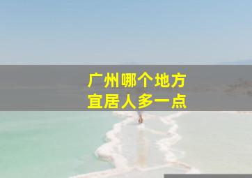 广州哪个地方宜居人多一点