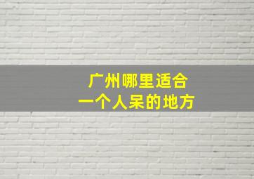 广州哪里适合一个人呆的地方