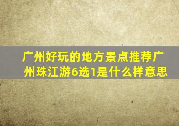 广州好玩的地方景点推荐广州珠江游6选1是什么样意思